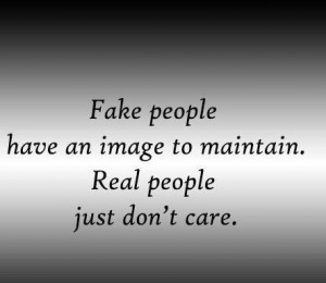 Fake people have an image to maintain, real people don’t care.