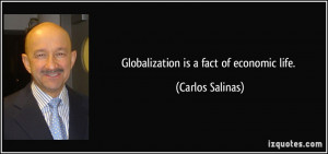 Globalization is a fact of economic life. - Carlos Salinas