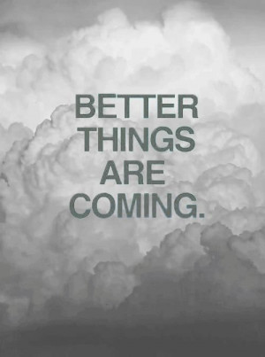 Better things are coming.