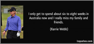 ... Australia now and I really miss my family and friends. - Karrie Webb