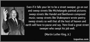 Even if it falls your lot to be a street sweeper, go on out and sweep ...