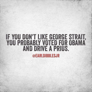 If you don't like George Strait, you probably voted for Obama and ...