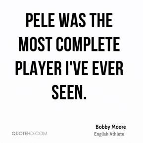 Pele was the most complete player I've ever seen.