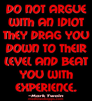 Do not argue with an idiot they drag you down to their level and beat ...