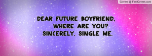 Dear future boyfriend, Where are you? Sincerely, Single me.