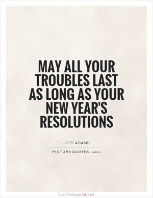 May all your troubles last as long as your New Year's resolutions