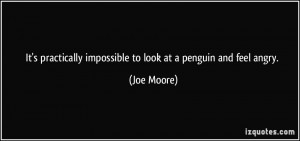... impossible to look at a penguin and feel angry. - Joe Moore