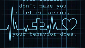 Your beliefs don’t make you a better person, your behavior does.