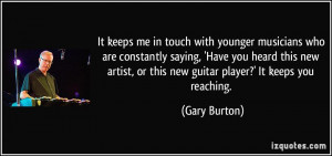 It keeps me in touch with younger musicians who are constantly saying ...