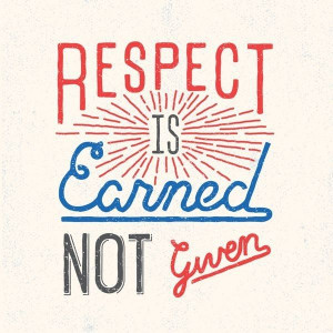 Respect is earned, not given.