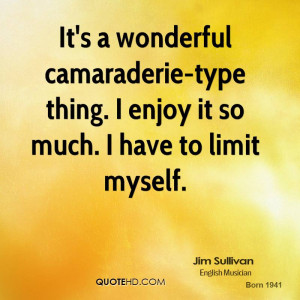 It's a wonderful camaraderie-type thing. I enjoy it so much. I have to ...