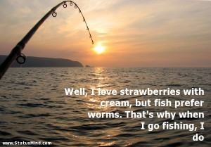 ... fish prefer worms. That's why when I go fishing, I do - Witty Quotes