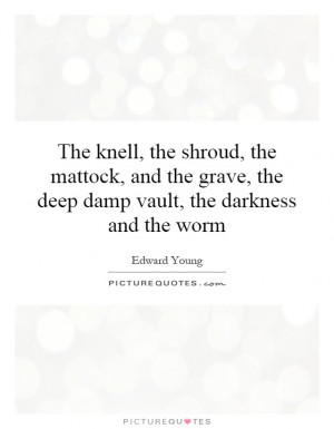 The knell, the shroud, the mattock, and the grave, the deep damp vault ...