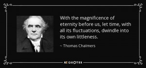 ... its fluctuations, dwindle into its own littleness. - Thomas Chalmers