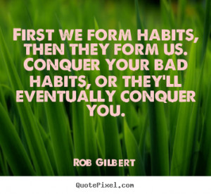 first we form habits then they form us conquer your bad habits