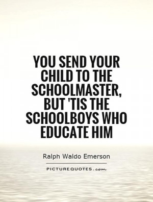 ... schoolmaster, but 'tis the schoolboys who educate him Picture Quote #1