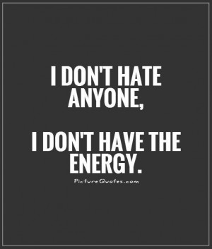 don't hate anyone, I don't have the energy Picture Quote #1