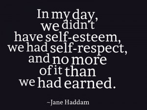 In my day we didn't have self esteem, we had self respect, and no more ...