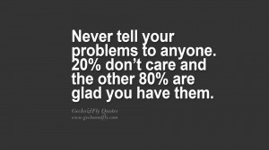 Never tell your problems to anyone. 20% don’t care and the other 80% ...