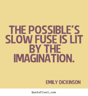 The Possible's slow fuse is lit By the Imagination. - Emily Dickinson ...