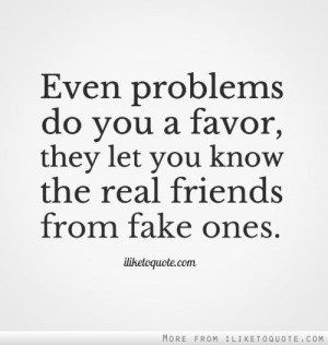Even problems do you a favor, they let you know the real friends from ...