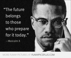 Malcolm X – The Future belongs to those who prepare for it today