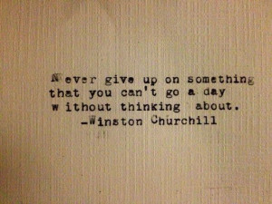 Never give up on something you can't go a day without thinking about ...