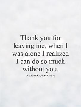 Thank you for leaving me, when I was alone I realized I can do so much ...
