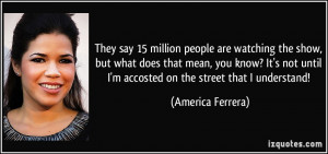 ... until I'm accosted on the street that I understand! - America Ferrera