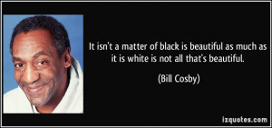 ... as much as it is white is not all that's beautiful. - Bill Cosby