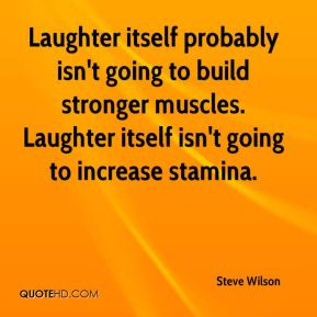Steve Wilson - Laughter itself probably isn't going to build stronger ...