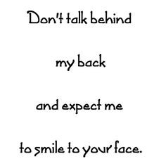 Don't talk behind my back and expect me to smile to your face. More