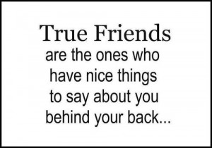 friends are the ones who have nice things to say about you behind your ...