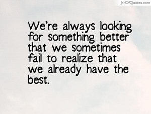 We're always looking for something better that we sometimes fail to ...