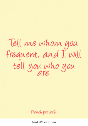 French proverb Quotes - Tell me whom you frequent, and I will tell you ...