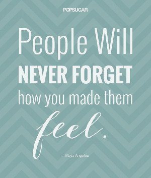 People will never forget how you made them feel.