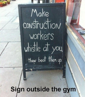 Make construction workers whistle at you, then beat them up.