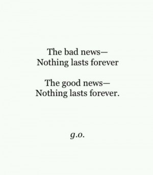 The bad news- Nothing lasts forever. The good new - Nothing lasts ...