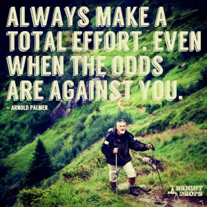 ... total effort, even when the odds are against you.” ~Arnold Palmer