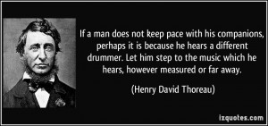 ... drummer. Let him step to the music which he hears, however measured or