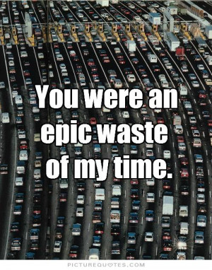You were an epic waste of my time Picture Quote #1