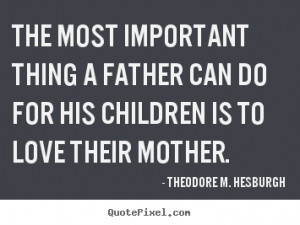 Theodore M. Hesburgh Quotes - The most important thing a father can do ...