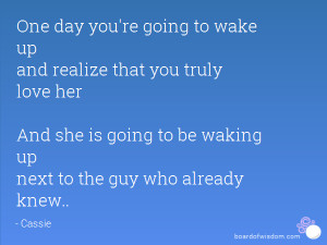 One day you're going to wake up and realize that you truly love her ...