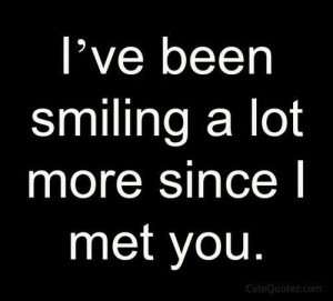 ve been smiling a lot more since I met you