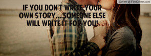 ... You Don't Write Your Own Story....Someone Else Will Write It For You