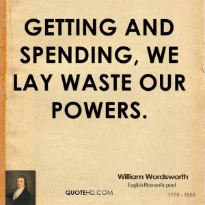 Getting and spending, we lay waste our powers.