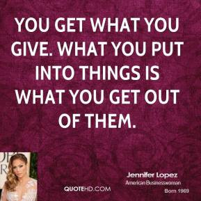 ... -lopez-jennifer-lopez-you-get-what-you-give-what-you-put-into.jpg