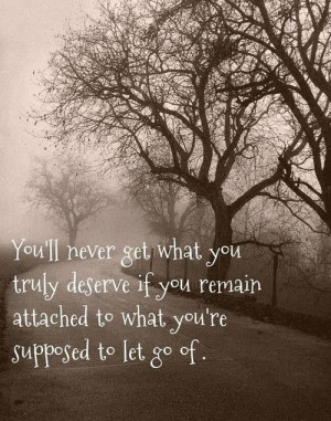 You'll never get what you truly deserve if you remain attached to what ...