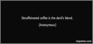 Decaffeinated coffee is the devil's blend. - Anonymous