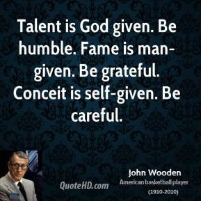 John Wooden - Talent is God given. Be humble. Fame is man-given. Be ...